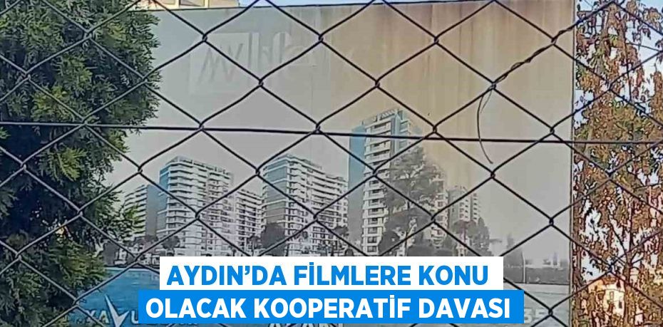 AYDIN’DA FİLMLERE KONU OLACAK KOOPERATİF DAVASI