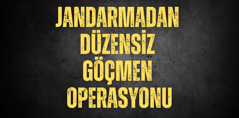 JANDARMADAN DÜZENSİZ GÖÇMEN OPERASYONU