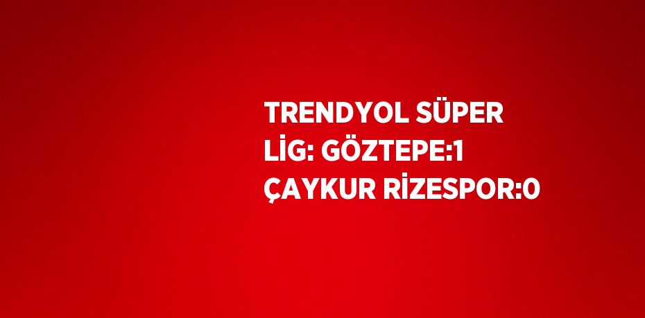 TRENDYOL SÜPER LİG: GÖZTEPE:1 ÇAYKUR RİZESPOR:0