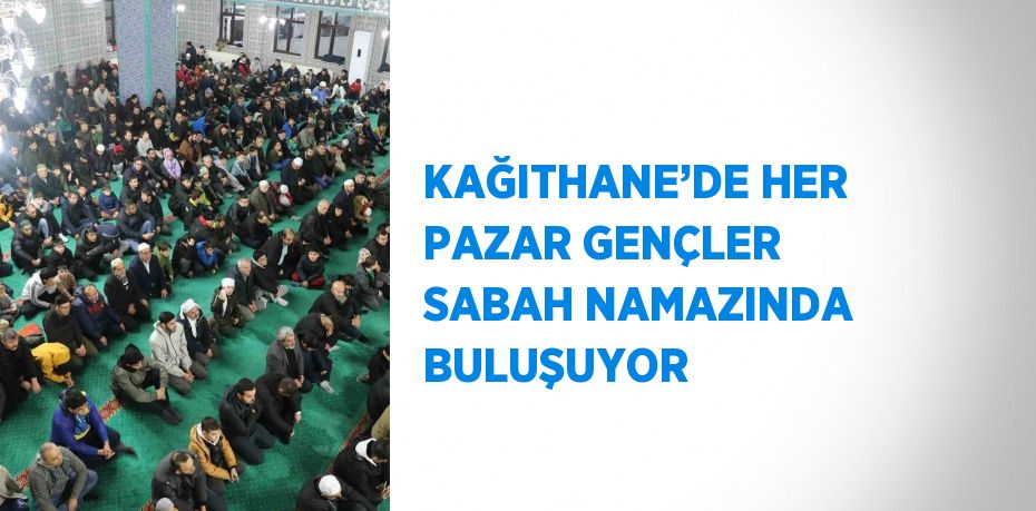 KAĞITHANE’DE HER PAZAR GENÇLER SABAH NAMAZINDA BULUŞUYOR