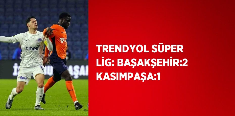 TRENDYOL SÜPER LİG: BAŞAKŞEHİR:2 KASIMPAŞA:1