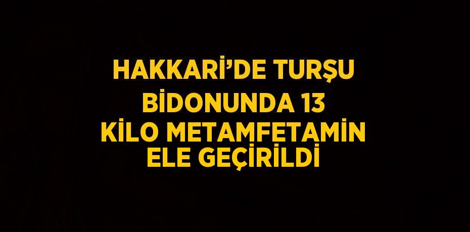 HAKKARİ’DE TURŞU BİDONUNDA 13 KİLO METAMFETAMİN ELE GEÇİRİLDİ