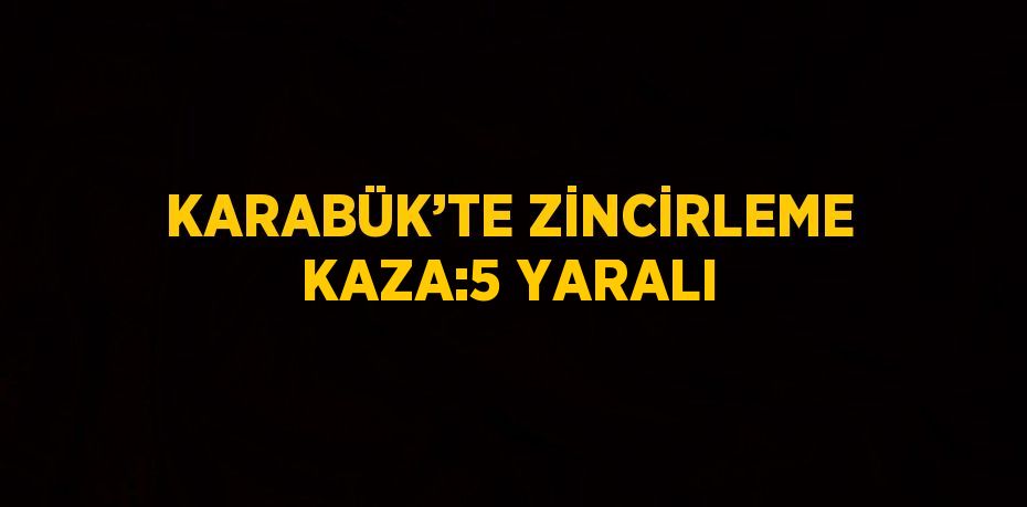 KARABÜK’TE ZİNCİRLEME KAZA:5 YARALI