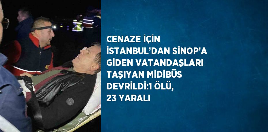 CENAZE İÇİN İSTANBUL’DAN SİNOP’A GİDEN VATANDAŞLARI TAŞIYAN MİDİBÜS DEVRİLDİ:1 ÖLÜ, 23 YARALI