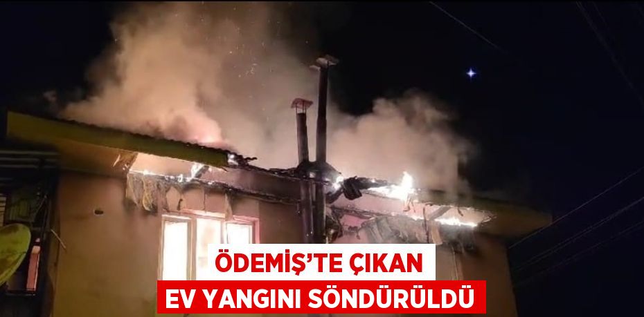 ÖDEMİŞ’TE ÇIKAN EV YANGINI SÖNDÜRÜLDÜ