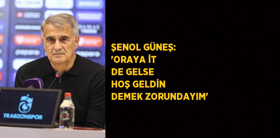 ŞENOL GÜNEŞ: 'ORAYA İT DE GELSE HOŞ GELDİN DEMEK ZORUNDAYIM'