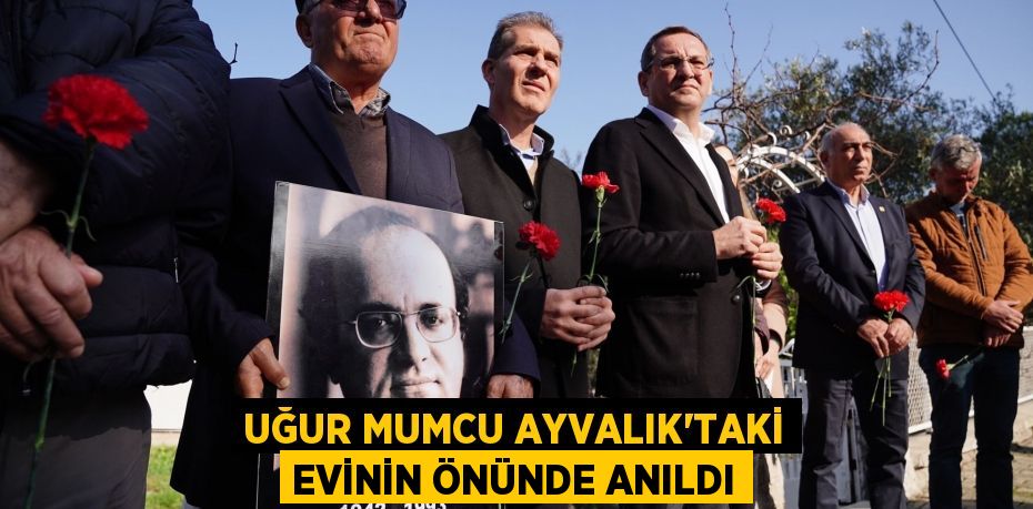 UĞUR MUMCU AYVALIK’TAKİ EVİNİN ÖNÜNDE ANILDI