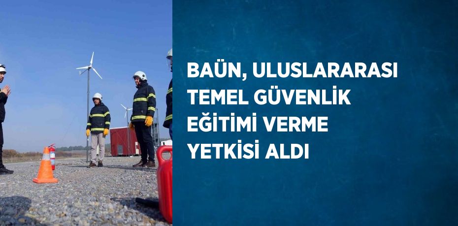 BAÜN, ULUSLARARASI TEMEL GÜVENLİK EĞİTİMİ VERME YETKİSİ ALDI