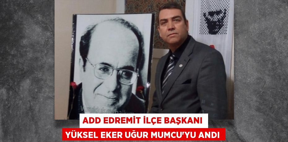 ADD EDREMİT İLÇE BAŞKANI YÜKSEL EKER UĞUR MUMCU’YU ANDI