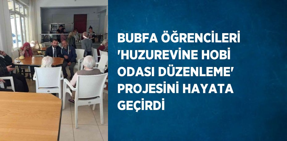 BUBFA ÖĞRENCİLERİ 'HUZUREVİNE HOBİ ODASI DÜZENLEME' PROJESİNİ HAYATA GEÇİRDİ