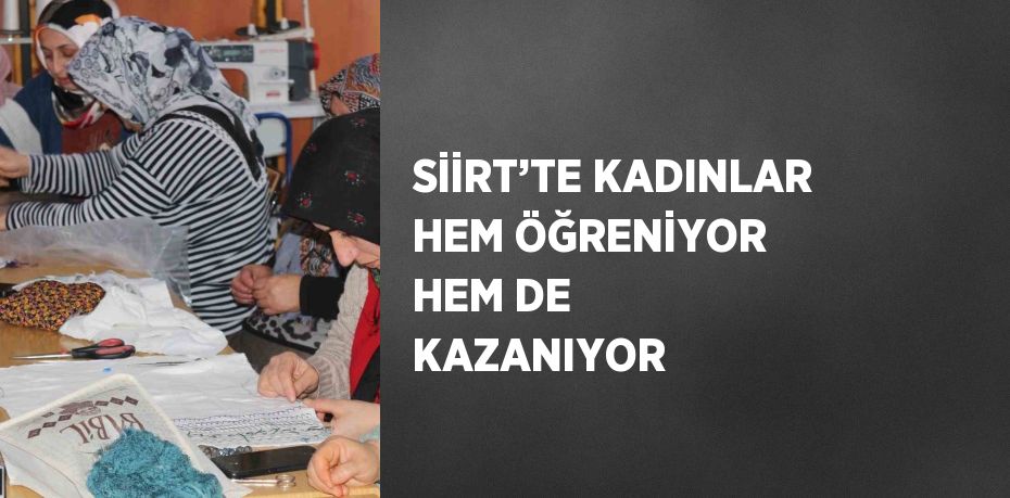 SİİRT’TE KADINLAR HEM ÖĞRENİYOR HEM DE KAZANIYOR