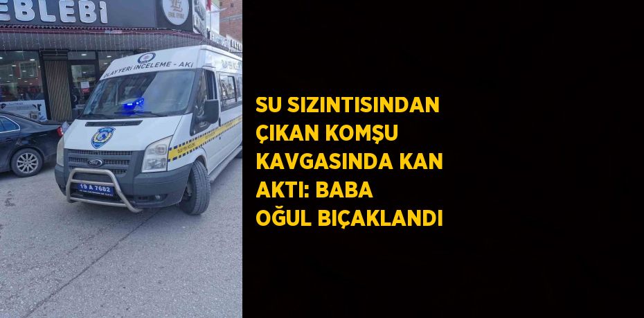 SU SIZINTISINDAN ÇIKAN KOMŞU KAVGASINDA KAN AKTI: BABA OĞUL BIÇAKLANDI