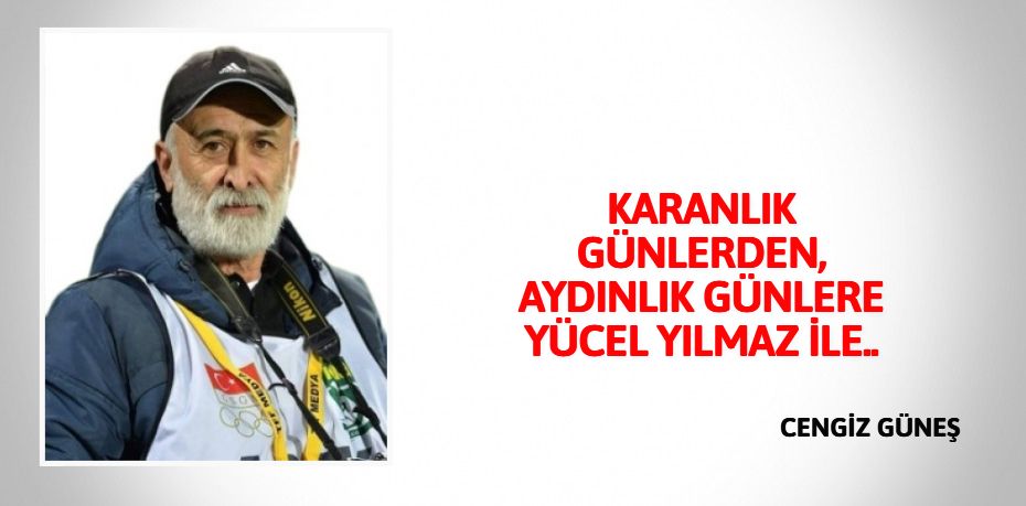 KARANLIK GÜNLERDEN, AYDINLIK GÜNLERE YÜCEL YILMAZ İLE..