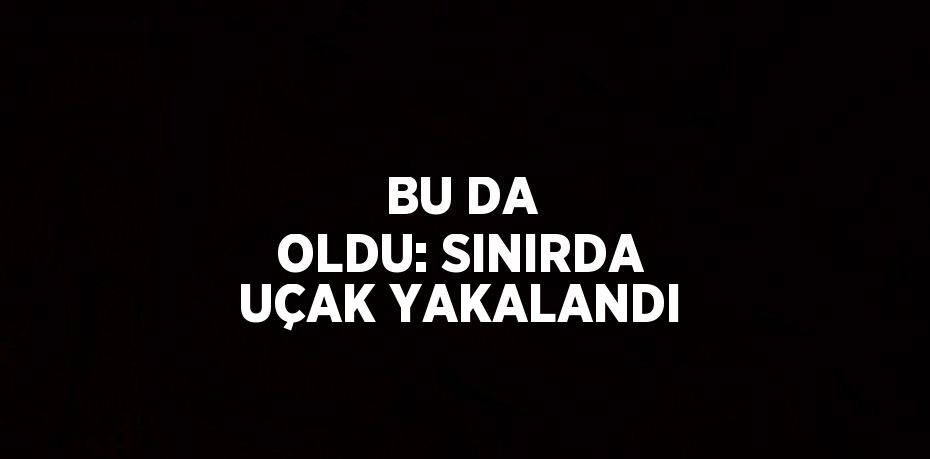 BU DA OLDU: SINIRDA UÇAK YAKALANDI