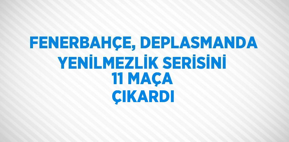 FENERBAHÇE, DEPLASMANDA YENİLMEZLİK SERİSİNİ 11 MAÇA ÇIKARDI