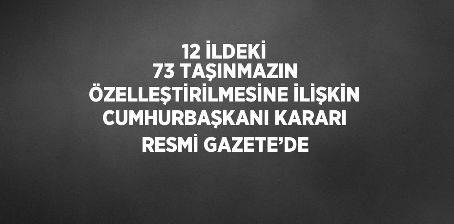 12 İLDEKİ 73 TAŞINMAZIN ÖZELLEŞTİRİLMESİNE İLİŞKİN CUMHURBAŞKANI KARARI RESMİ GAZETE’DE