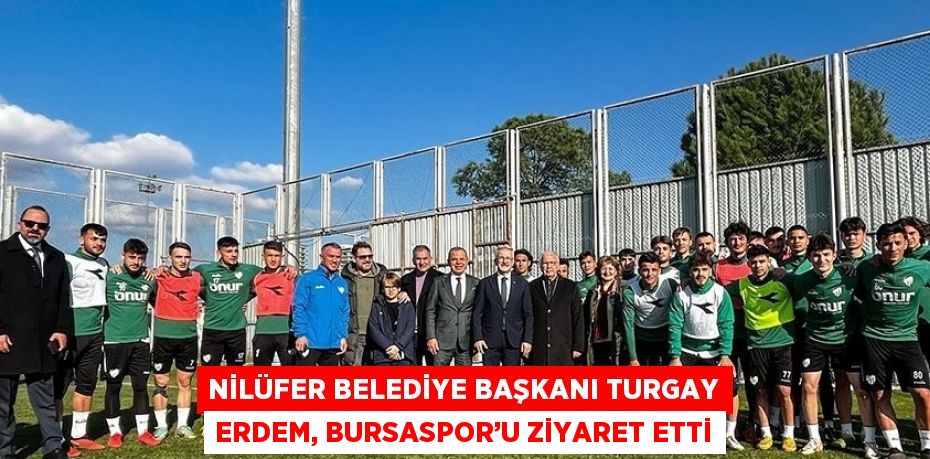 NİLÜFER BELEDİYE BAŞKANI TURGAY ERDEM, BURSASPOR’U ZİYARET ETTİ