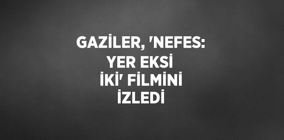 GAZİLER, 'NEFES: YER EKSİ İKİ' FİLMİNİ İZLEDİ