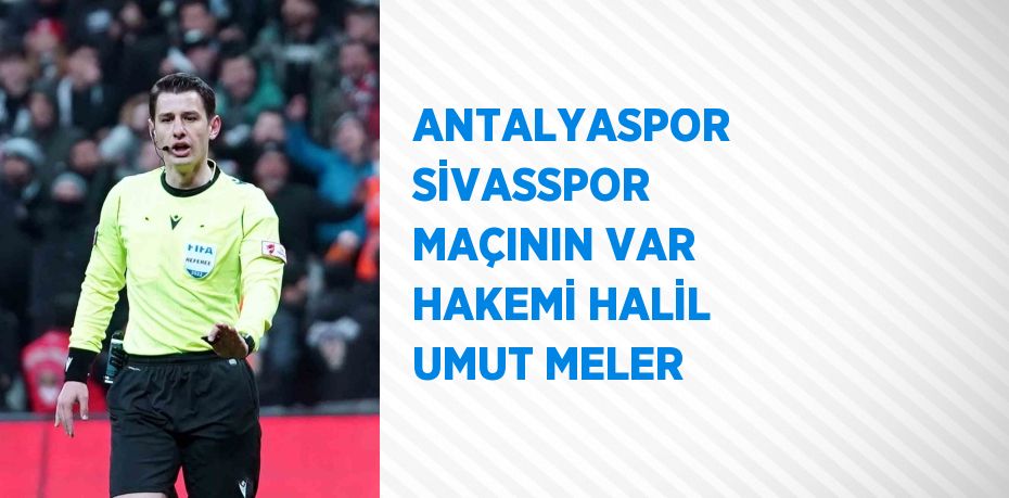 ANTALYASPOR SİVASSPOR MAÇININ VAR HAKEMİ HALİL UMUT MELER