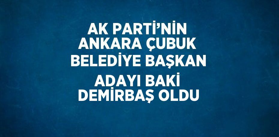 AK PARTİ’NİN ANKARA ÇUBUK BELEDİYE BAŞKAN ADAYI BAKİ DEMİRBAŞ OLDU