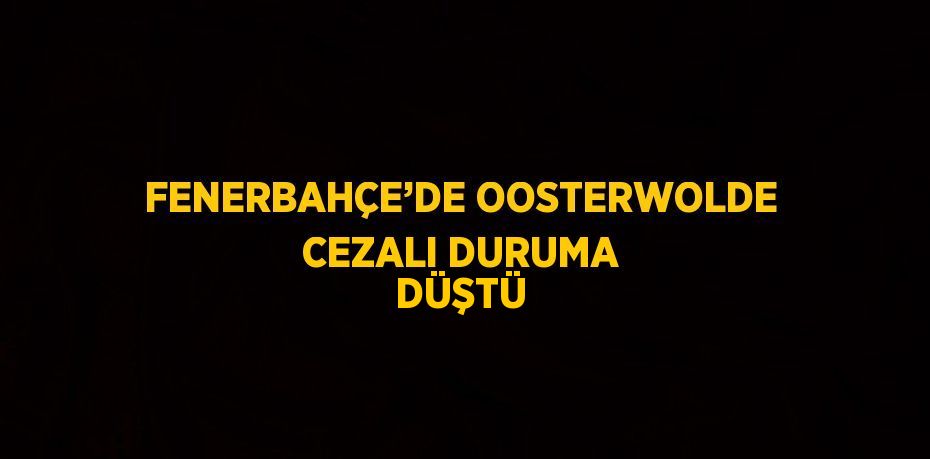 FENERBAHÇE’DE OOSTERWOLDE CEZALI DURUMA DÜŞTÜ