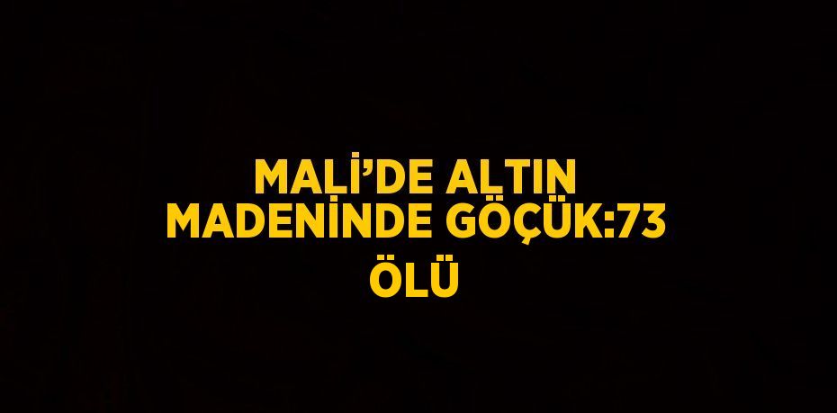 MALİ’DE ALTIN MADENİNDE GÖÇÜK:73 ÖLÜ