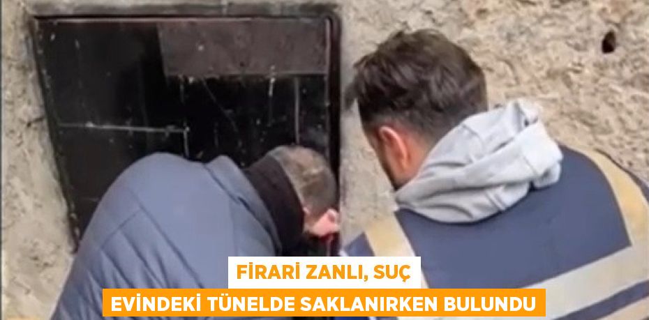 FİRARİ ZANLI, SUÇ EVİNDEKİ TÜNELDE SAKLANIRKEN BULUNDU