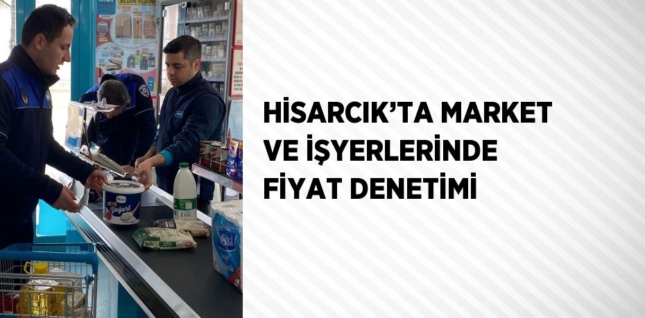 HİSARCIK’TA MARKET VE İŞYERLERİNDE FİYAT DENETİMİ