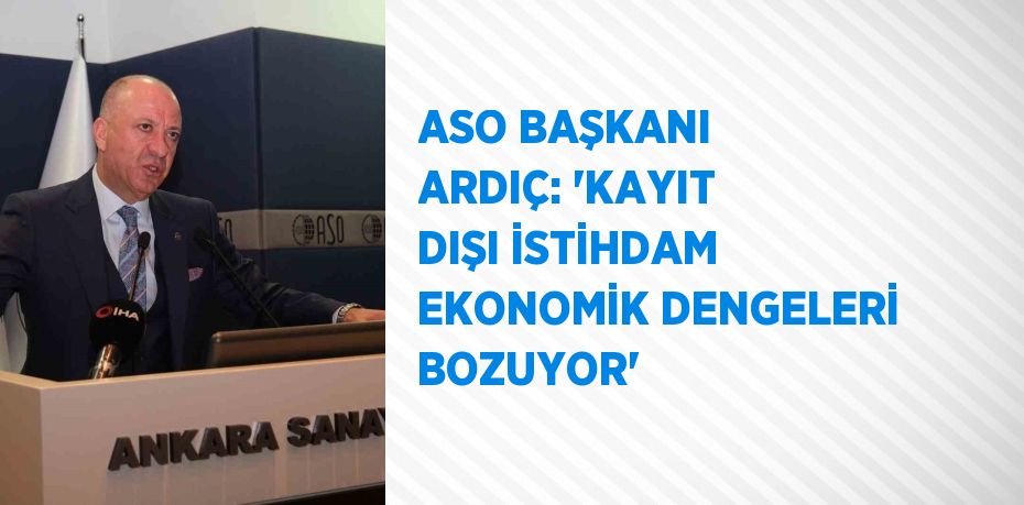 ASO BAŞKANI ARDIÇ: 'KAYIT DIŞI İSTİHDAM EKONOMİK DENGELERİ BOZUYOR'