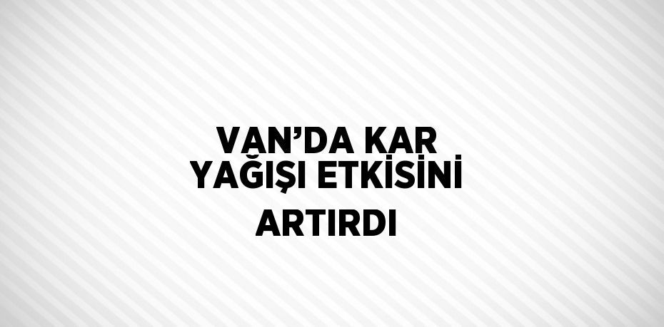 VAN’DA KAR YAĞIŞI ETKİSİNİ ARTIRDI