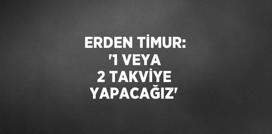 ERDEN TİMUR: '1 VEYA 2 TAKVİYE YAPACAĞIZ'