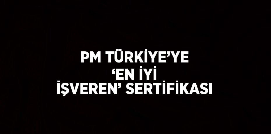 PM TÜRKİYE’YE ‘EN İYİ İŞVEREN’ SERTİFİKASI