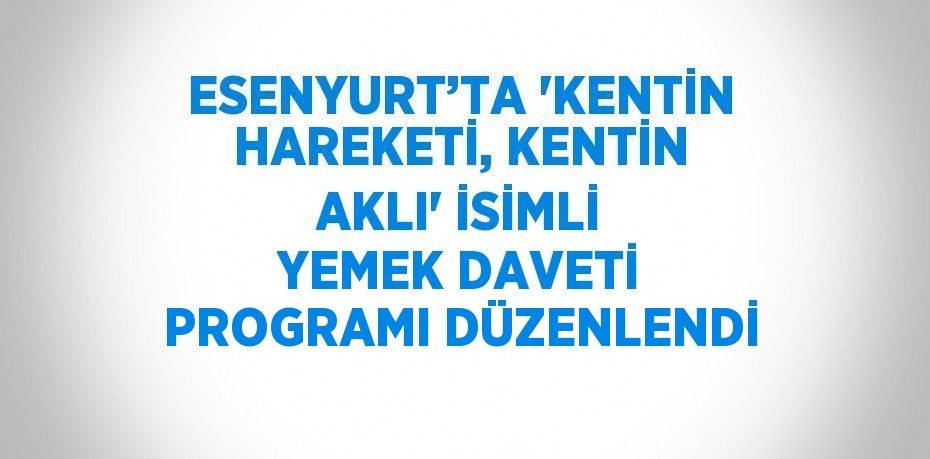 ESENYURT’TA 'KENTİN HAREKETİ, KENTİN AKLI' İSİMLİ YEMEK DAVETİ PROGRAMI DÜZENLENDİ