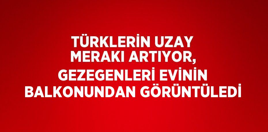 TÜRKLERİN UZAY MERAKI ARTIYOR, GEZEGENLERİ EVİNİN BALKONUNDAN GÖRÜNTÜLEDİ