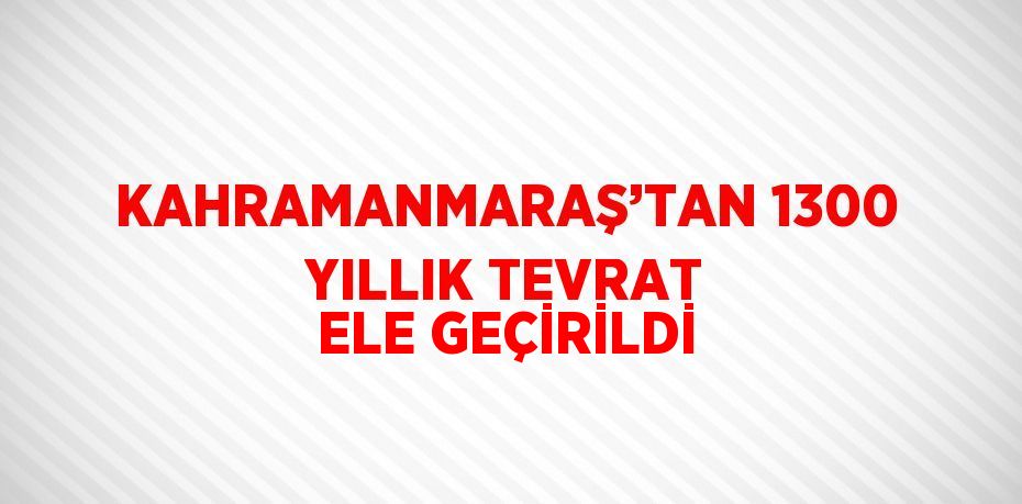 KAHRAMANMARAŞ’TAN 1300 YILLIK TEVRAT ELE GEÇİRİLDİ