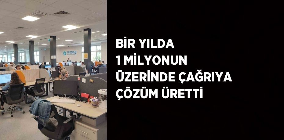 BİR YILDA 1 MİLYONUN ÜZERİNDE ÇAĞRIYA ÇÖZÜM ÜRETTİ