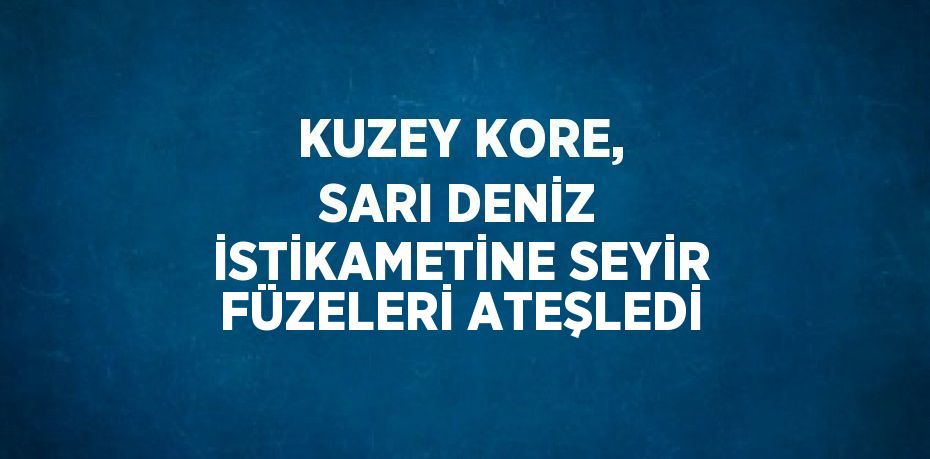 KUZEY KORE, SARI DENİZ İSTİKAMETİNE SEYİR FÜZELERİ ATEŞLEDİ