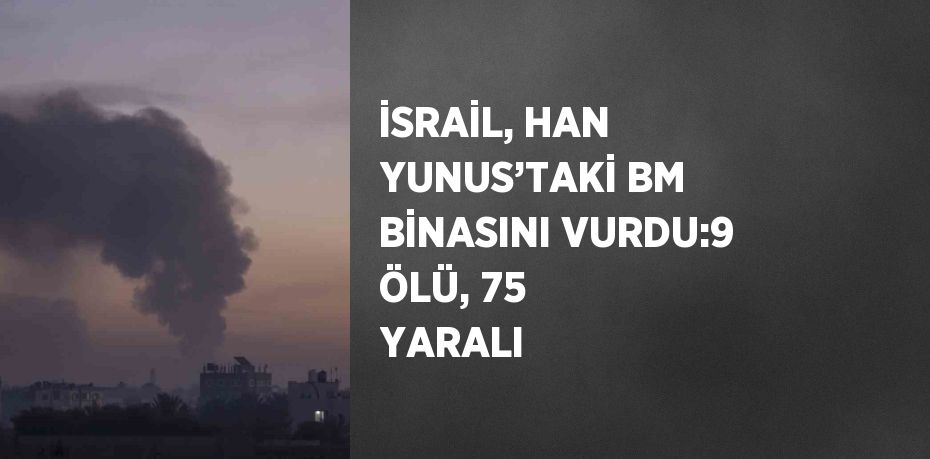 İSRAİL, HAN YUNUS’TAKİ BM BİNASINI VURDU:9 ÖLÜ, 75 YARALI