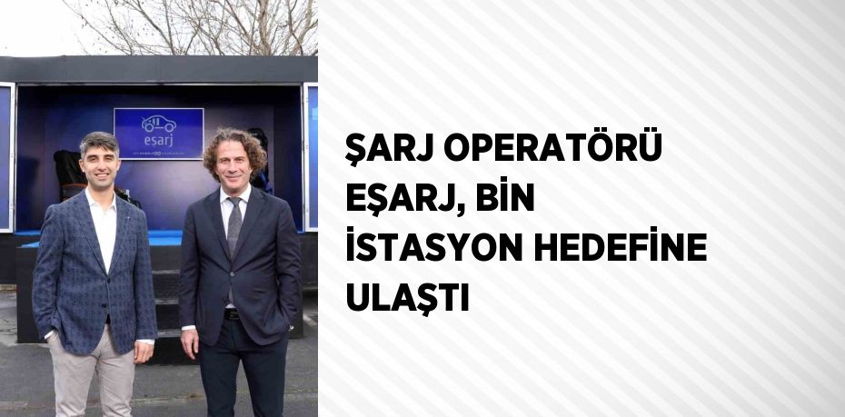 ŞARJ OPERATÖRÜ EŞARJ, BİN İSTASYON HEDEFİNE ULAŞTI