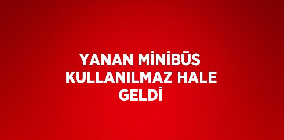 YANAN MİNİBÜS KULLANILMAZ HALE GELDİ