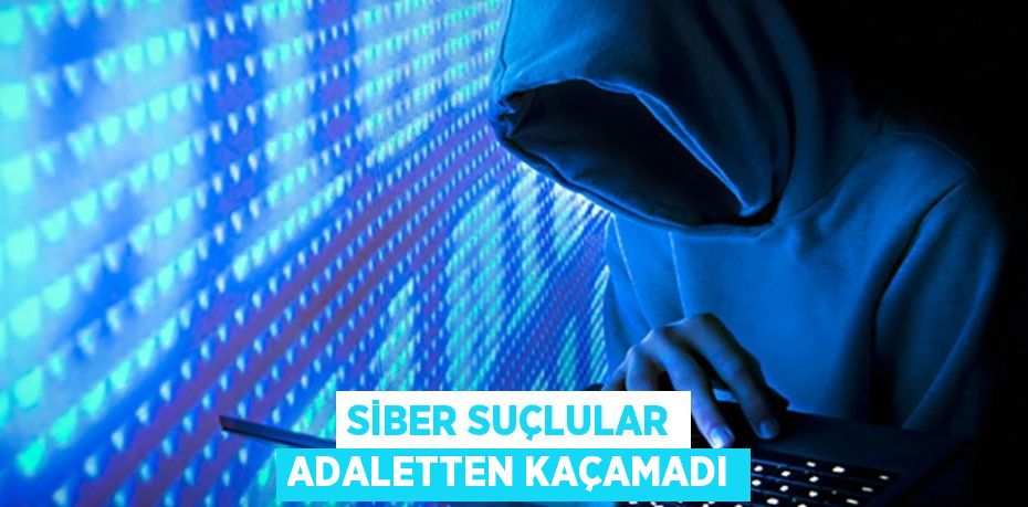 SİBER SUÇLULAR ADALETTEN KAÇAMADI