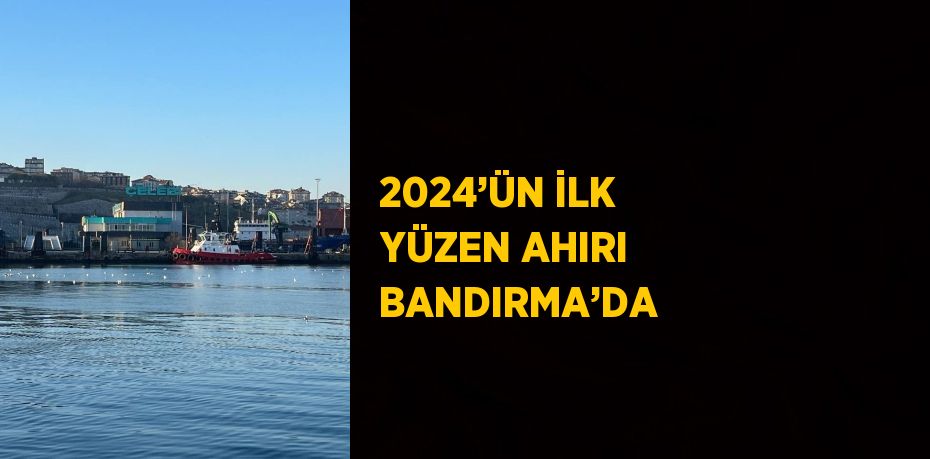 2024’ÜN İLK YÜZEN AHIRI BANDIRMA’DA