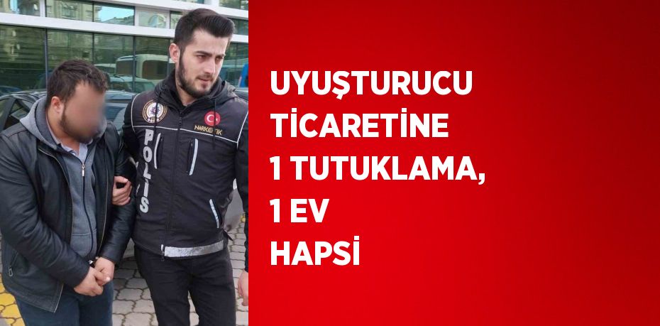 UYUŞTURUCU TİCARETİNE 1 TUTUKLAMA, 1 EV HAPSİ