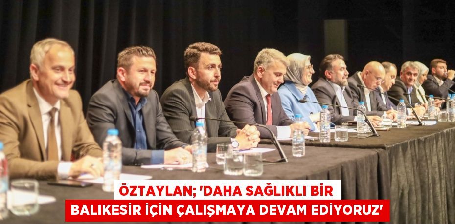 ÖZTAYLAN; “DAHA SAĞLIKLI BİR BALIKESİR İÇİN ÇALIŞMAYA DEVAM EDİYORUZ”