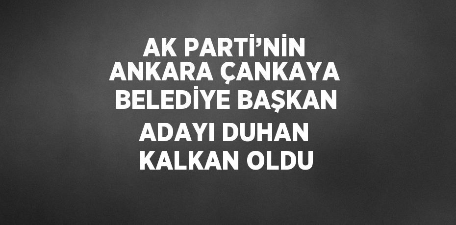 AK PARTİ’NİN ANKARA ÇANKAYA BELEDİYE BAŞKAN ADAYI DUHAN KALKAN OLDU