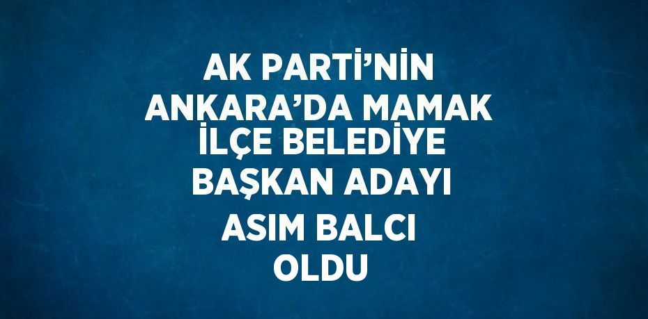 AK PARTİ’NİN ANKARA’DA MAMAK İLÇE BELEDİYE BAŞKAN ADAYI ASIM BALCI OLDU