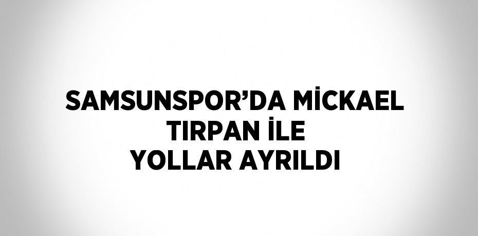 SAMSUNSPOR’DA MİCKAEL TIRPAN İLE YOLLAR AYRILDI