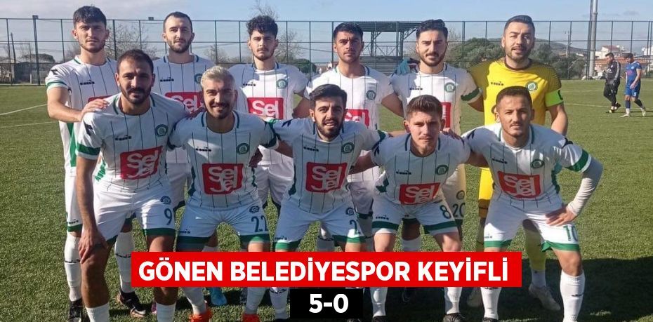 GÖNEN BELEDİYESPOR KEYİFLİ   5-0