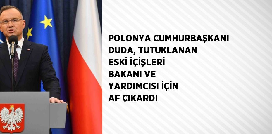 POLONYA CUMHURBAŞKANI DUDA, TUTUKLANAN ESKİ İÇİŞLERİ BAKANI VE YARDIMCISI İÇİN AF ÇIKARDI