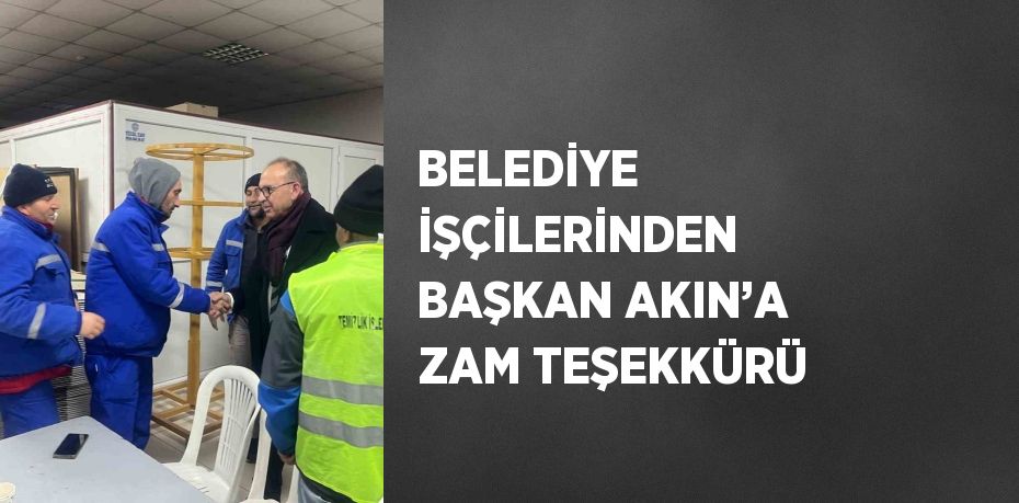 BELEDİYE İŞÇİLERİNDEN BAŞKAN AKIN’A ZAM TEŞEKKÜRÜ